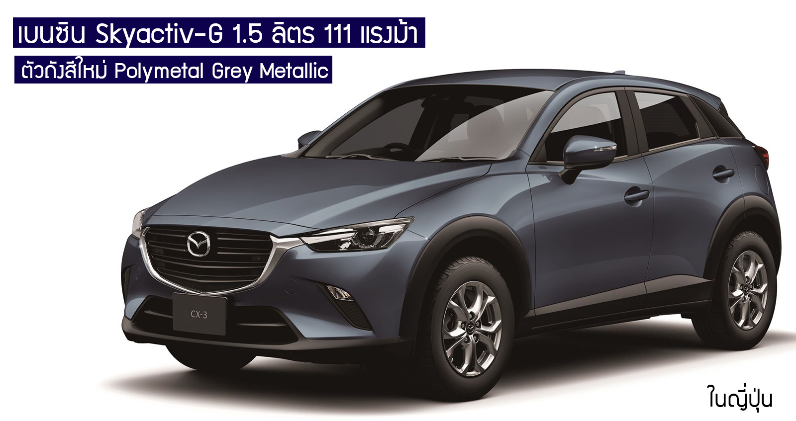 Mazda CX-3 เพิ่มขุมพลัง เบนซิน 1.5 111 แรงม้า + ตัวถังสีเทาเมทัลลิคใหม่ ในญี่ปุ่น