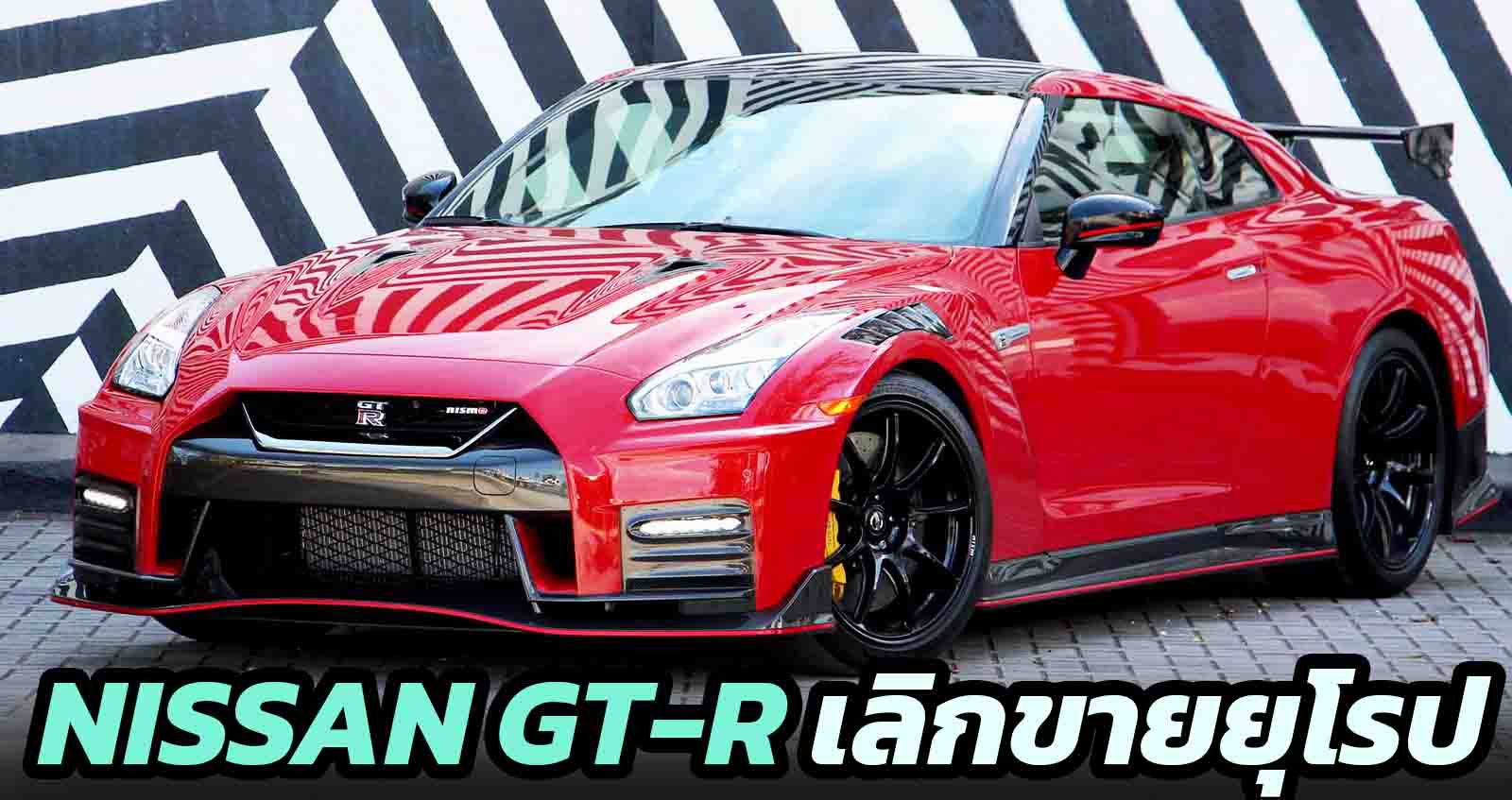 เลิกขายในยุโรป Nissan GT-R เหตุปัญหาความปลอดภัย มลพิษ กำแพงภาษีสูง