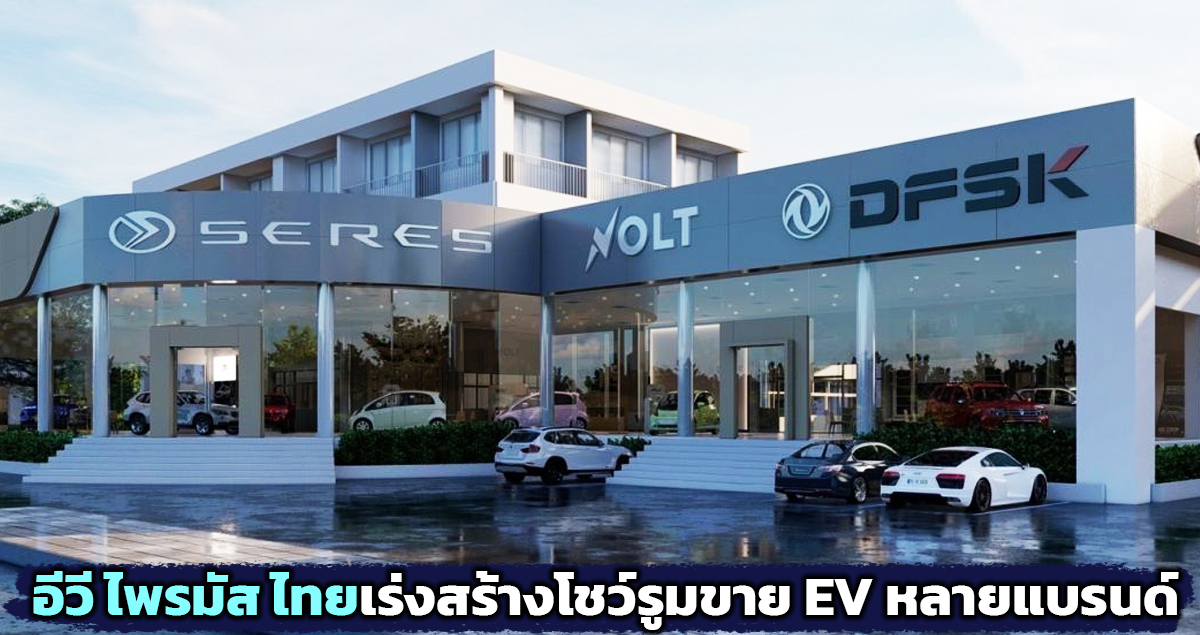 อีวี ไพรมัส ไทยเร่งสร้างโชว์รูมกว่า 28 แห่ง พร้อมจำหน่าย DFSK , SERES , VOLT ดันรถยนต์ไฟฟ้า ราคาไม่แพง