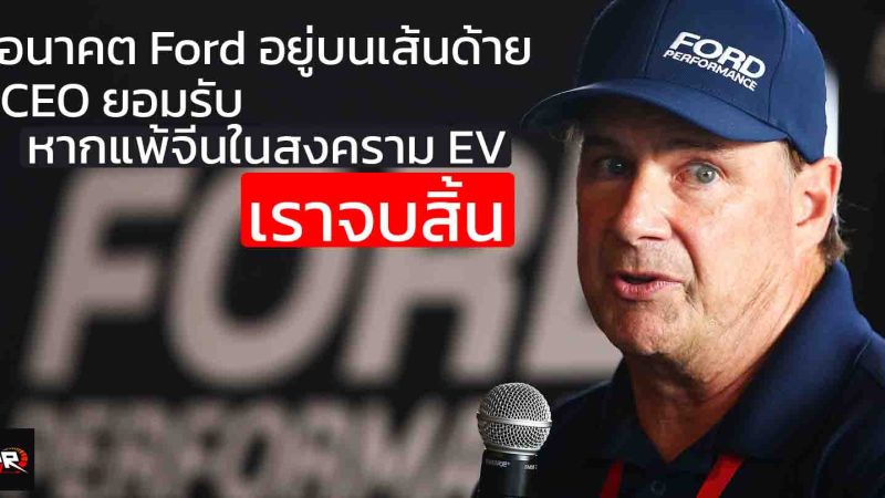 อนาคต Ford อยู่บนเส้นด้าย!” CEO ยอมรับ หากแพ้จีนในสงคราม EV “เราจบสิ้น