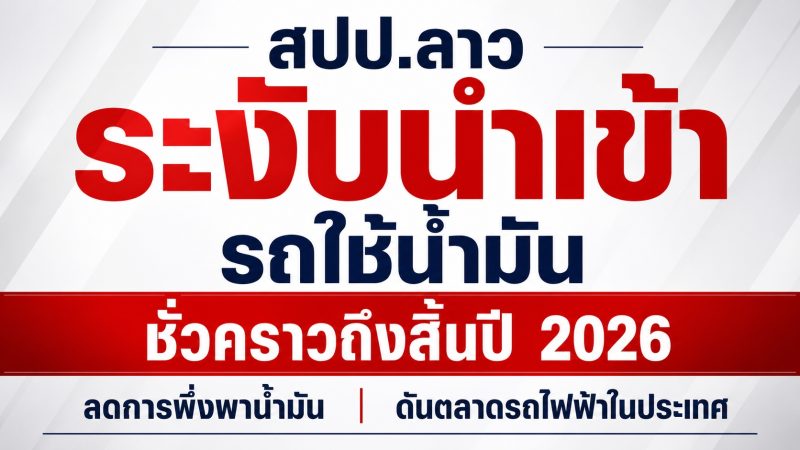 สปป.ลาว ระงับการนำเข้ารถยนต์ที่ใช้น้ำมันชั่วคราว ถึงสิ้นปี 2026 เน้น EV